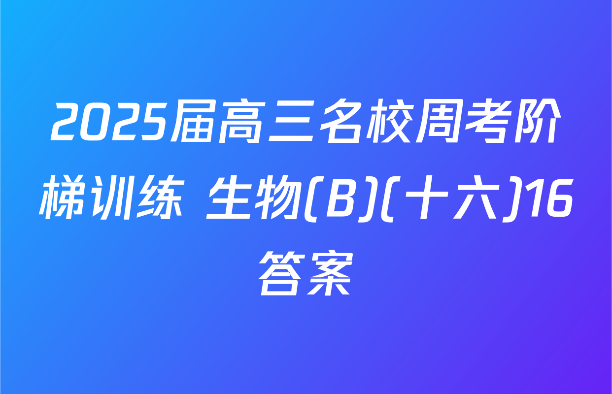 2025届高三名校周考阶梯训练 生物(B)(十六)16答案