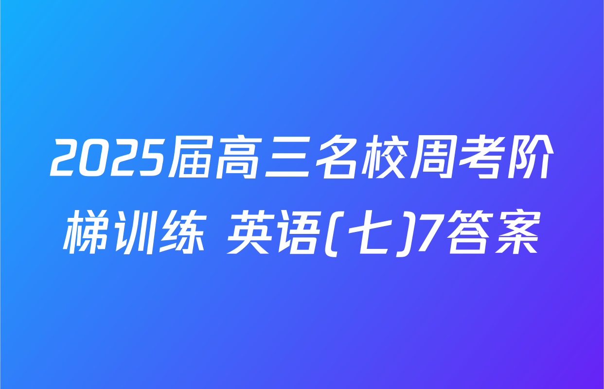 2025届高三名校周考阶梯训练 英语(七)7答案