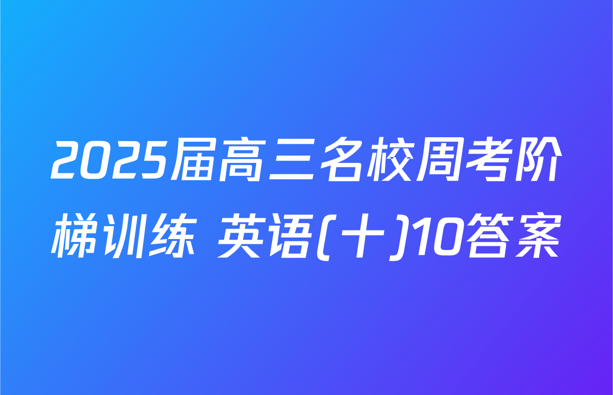 2025届高三名校周考阶梯训练 英语(十)10答案