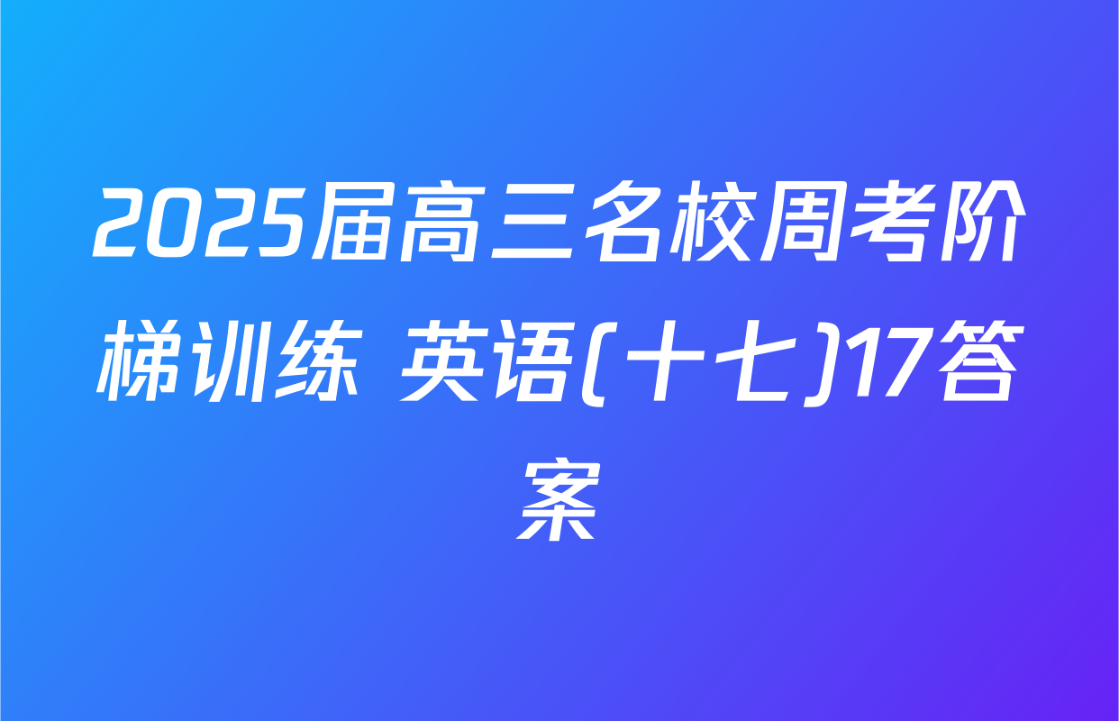 2025届高三名校周考阶梯训练 英语(十七)17答案