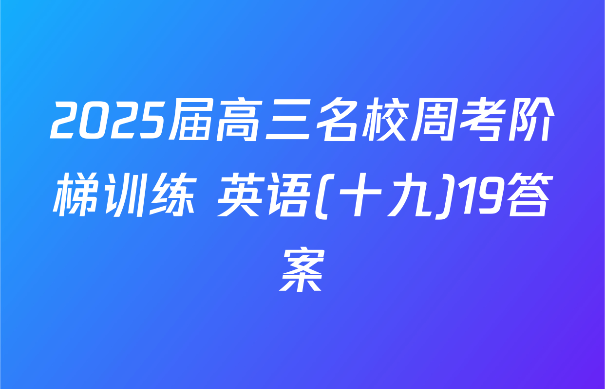 2025届高三名校周考阶梯训练 英语(十九)19答案