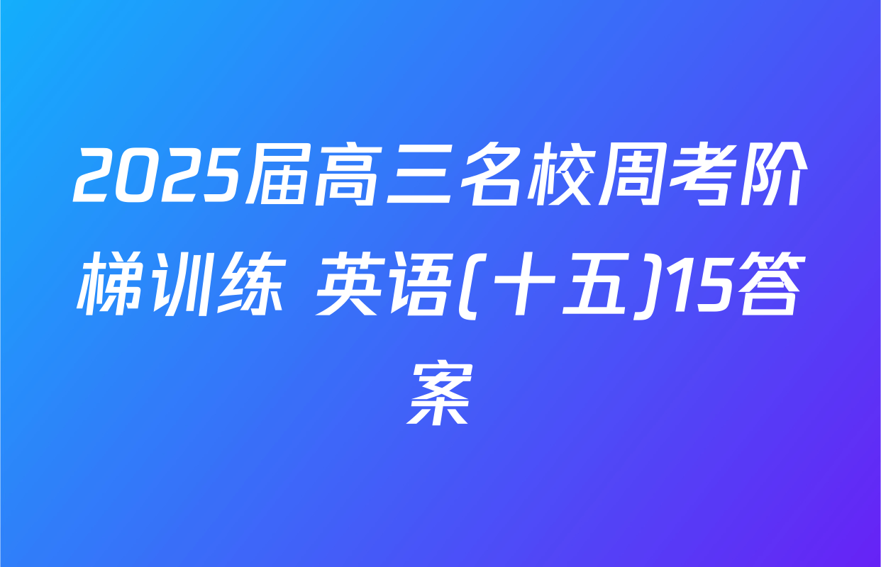 2025届高三名校周考阶梯训练 英语(十五)15答案