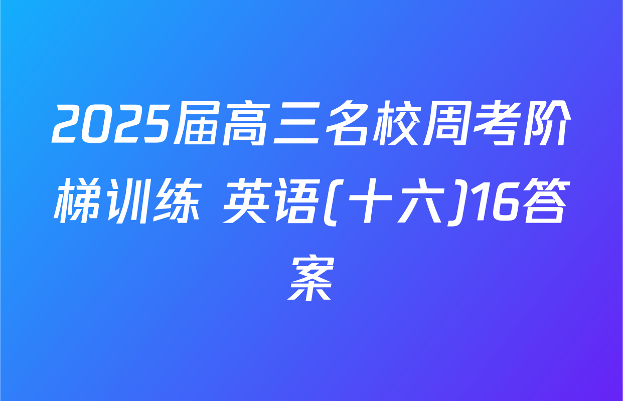 2025届高三名校周考阶梯训练 英语(十六)16答案