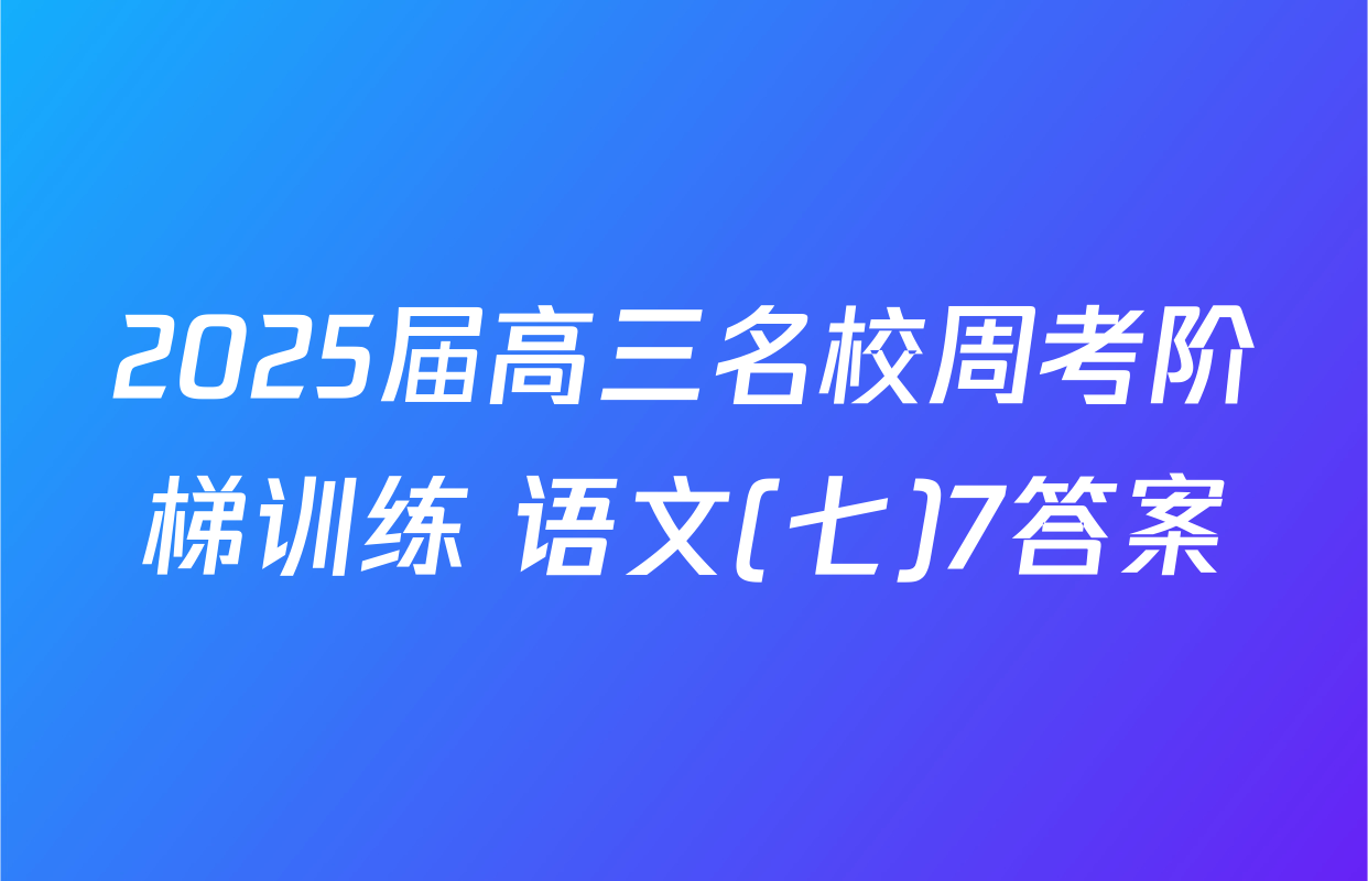 2025届高三名校周考阶梯训练 语文(七)7答案