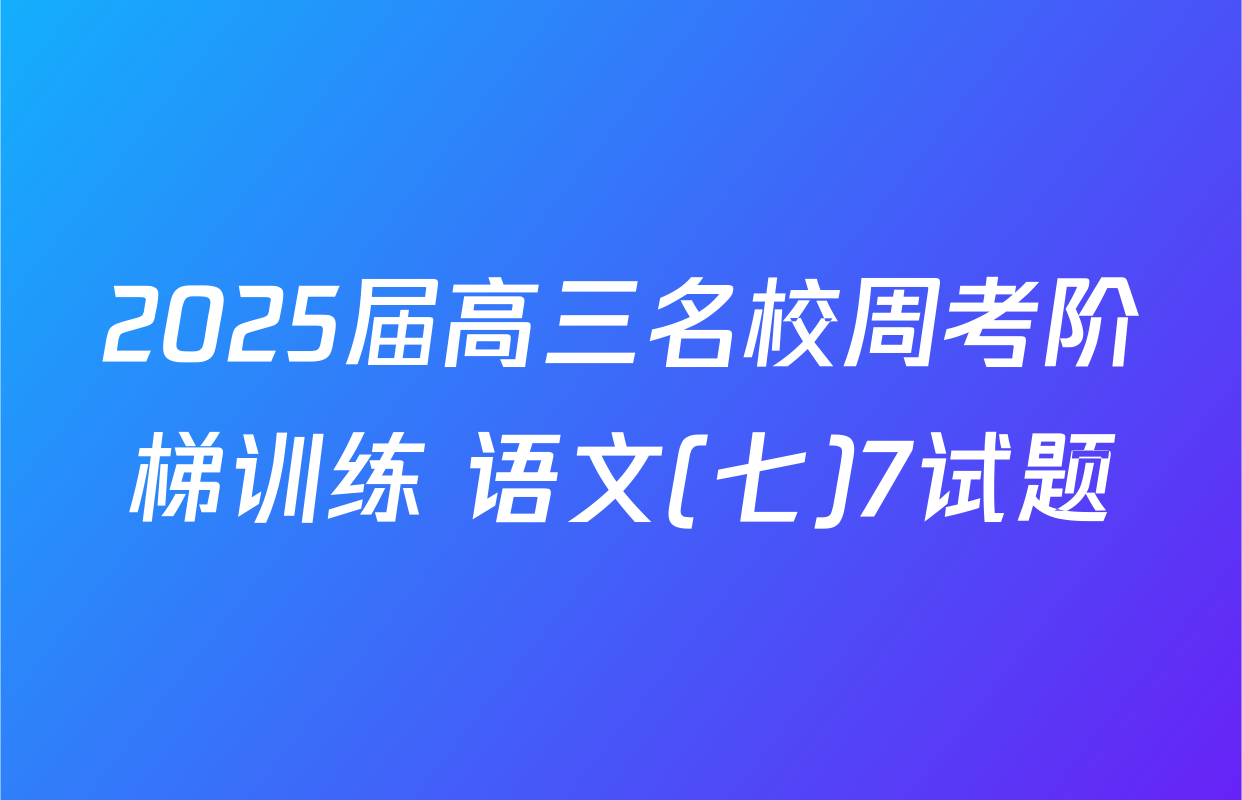 2025届高三名校周考阶梯训练 语文(七)7试题