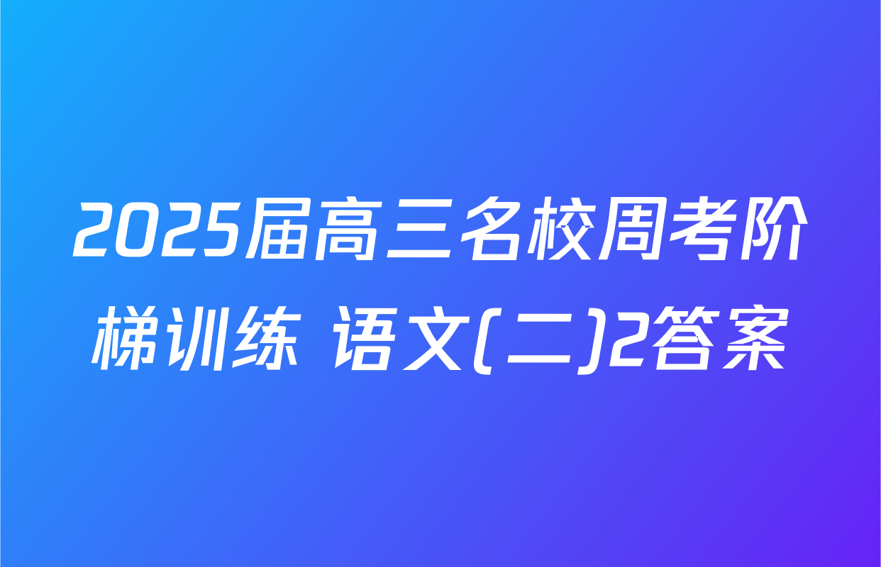 2025届高三名校周考阶梯训练 语文(二)2答案