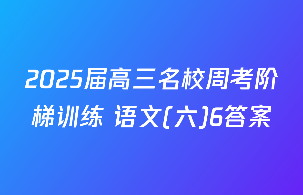 2025届高三名校周考阶梯训练 语文(六)6答案