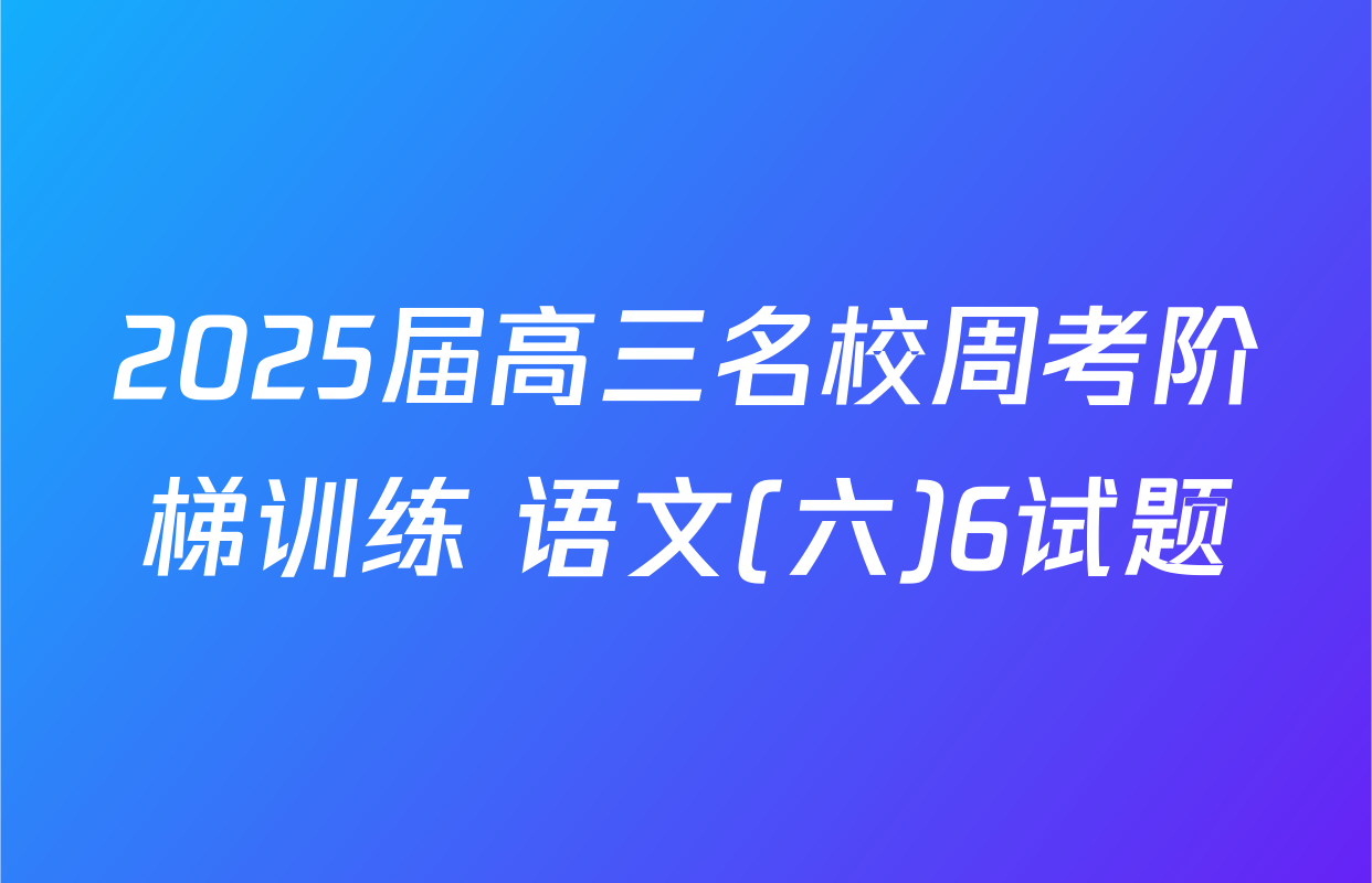 2025届高三名校周考阶梯训练 语文(六)6试题