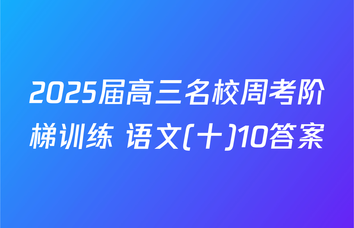 2025届高三名校周考阶梯训练 语文(十)10答案