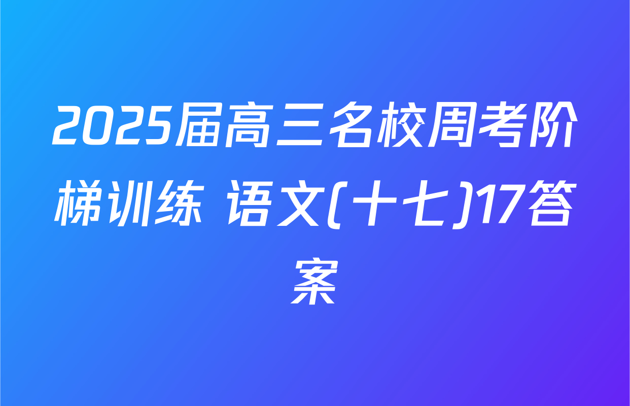 2025届高三名校周考阶梯训练 语文(十七)17答案