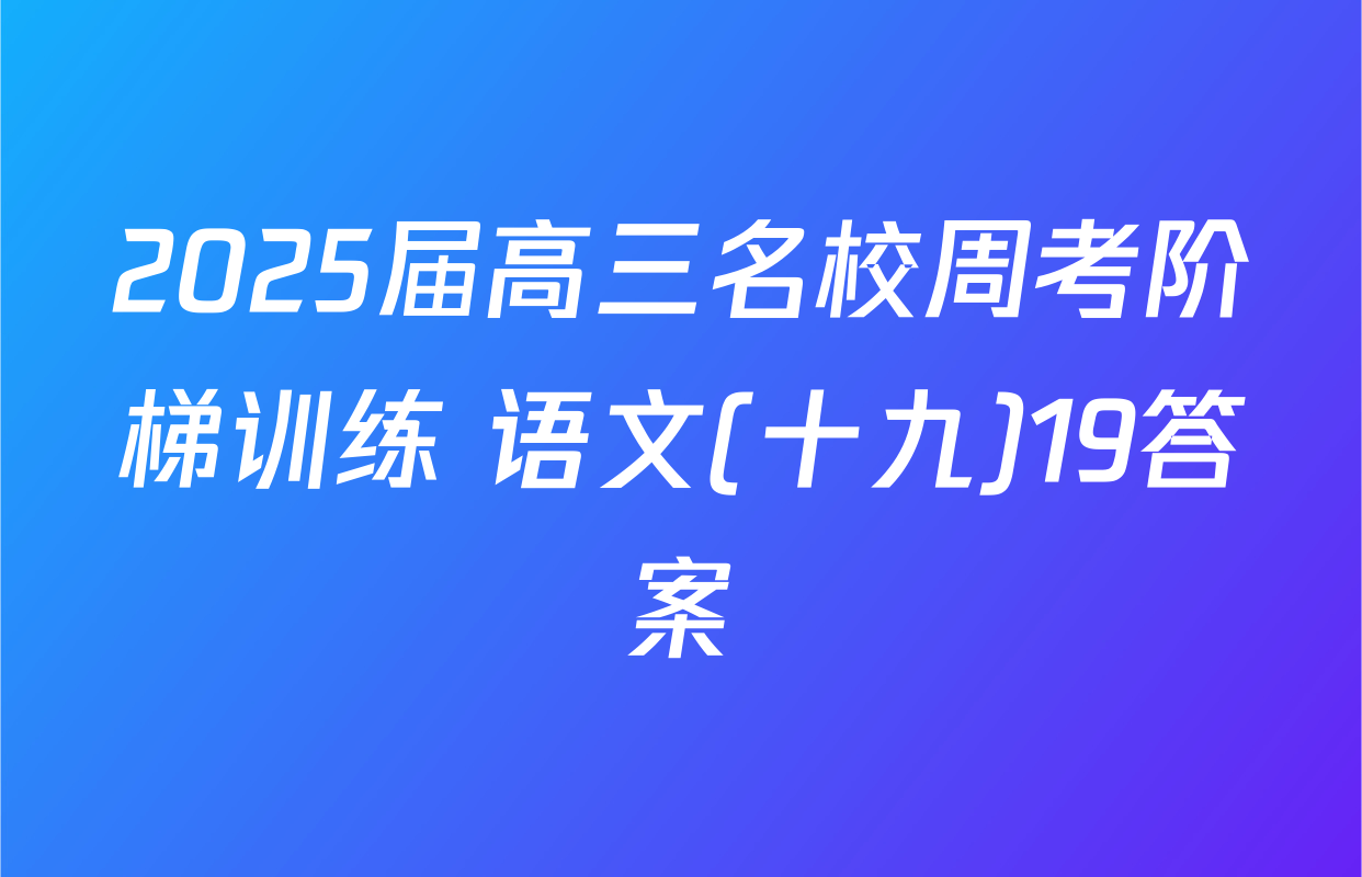 2025届高三名校周考阶梯训练 语文(十九)19答案