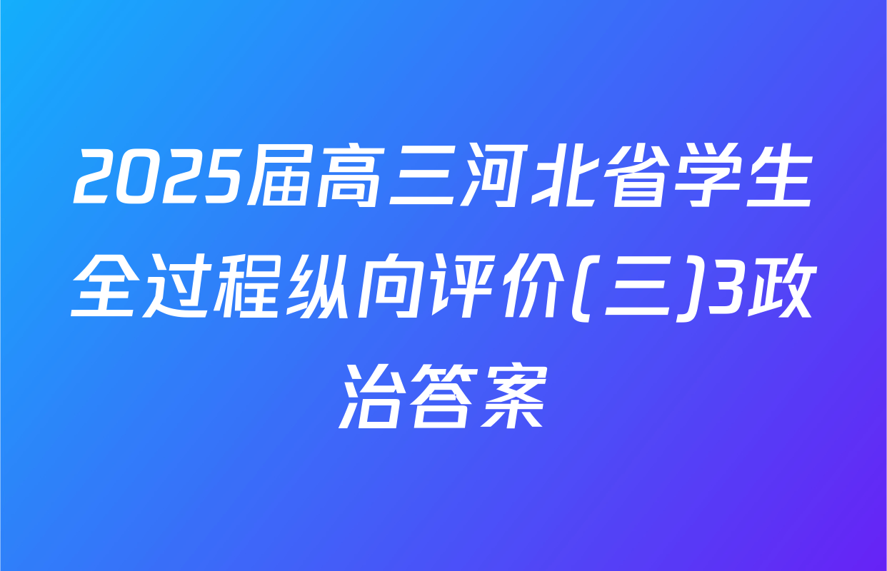 2025届高三河北省学生全过程纵向评价(三)3政治答案