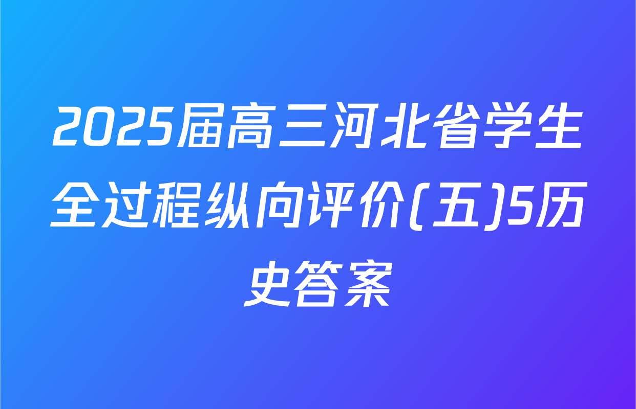 2025届高三河北省学生全过程纵向评价(五)5历史答案