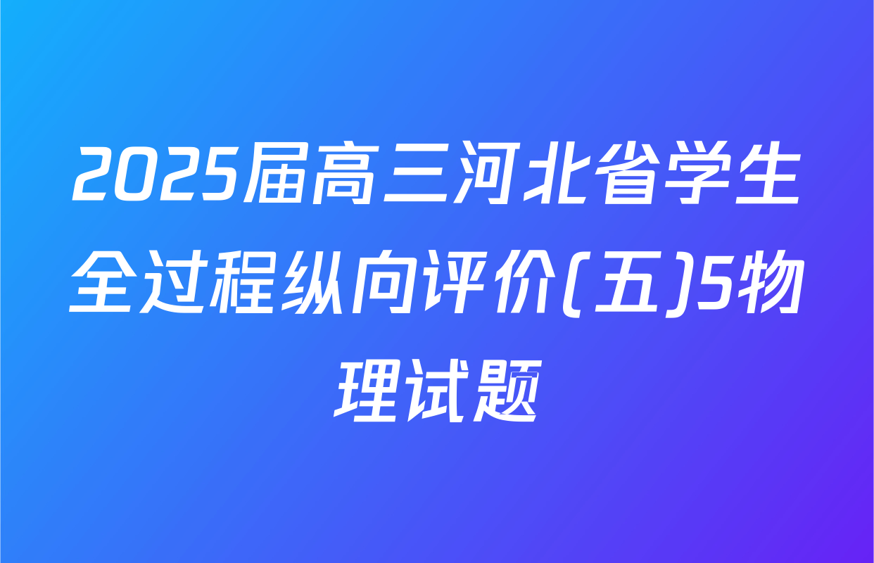 2025届高三河北省学生全过程纵向评价(五)5物理试题