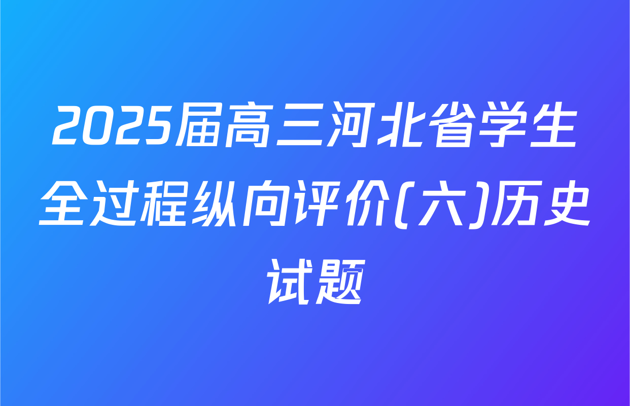 2025届高三河北省学生全过程纵向评价(六)历史试题