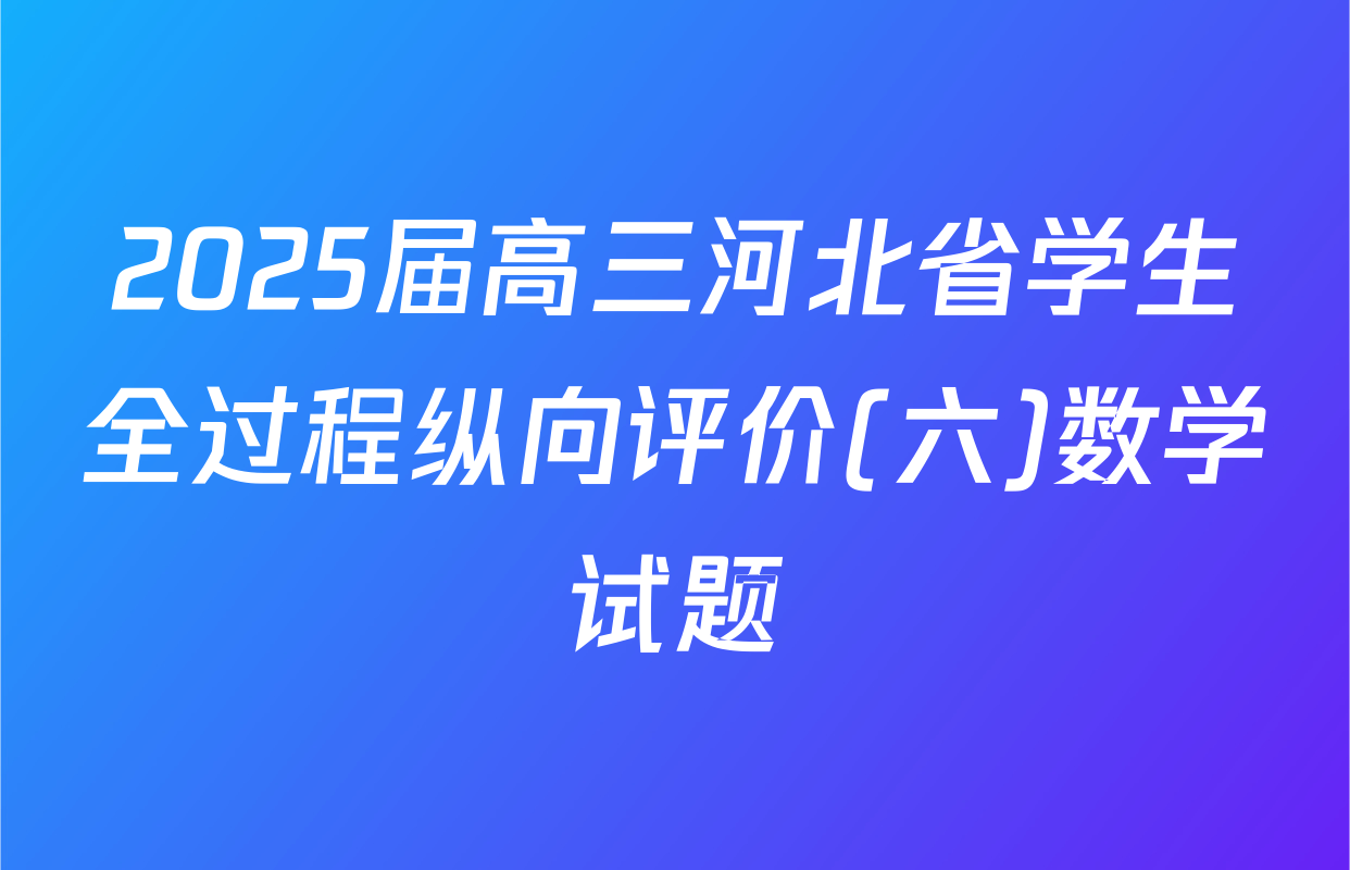 2025届高三河北省学生全过程纵向评价(六)数学试题