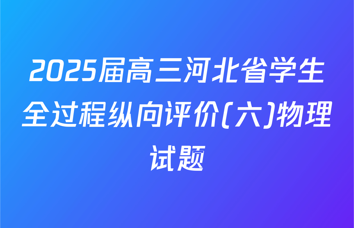 2025届高三河北省学生全过程纵向评价(六)物理试题