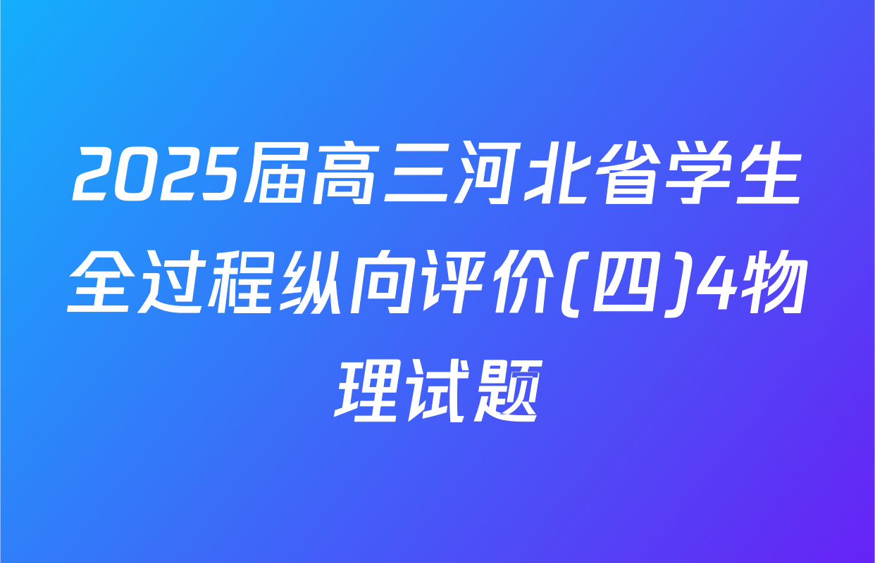 2025届高三河北省学生全过程纵向评价(四)4物理试题