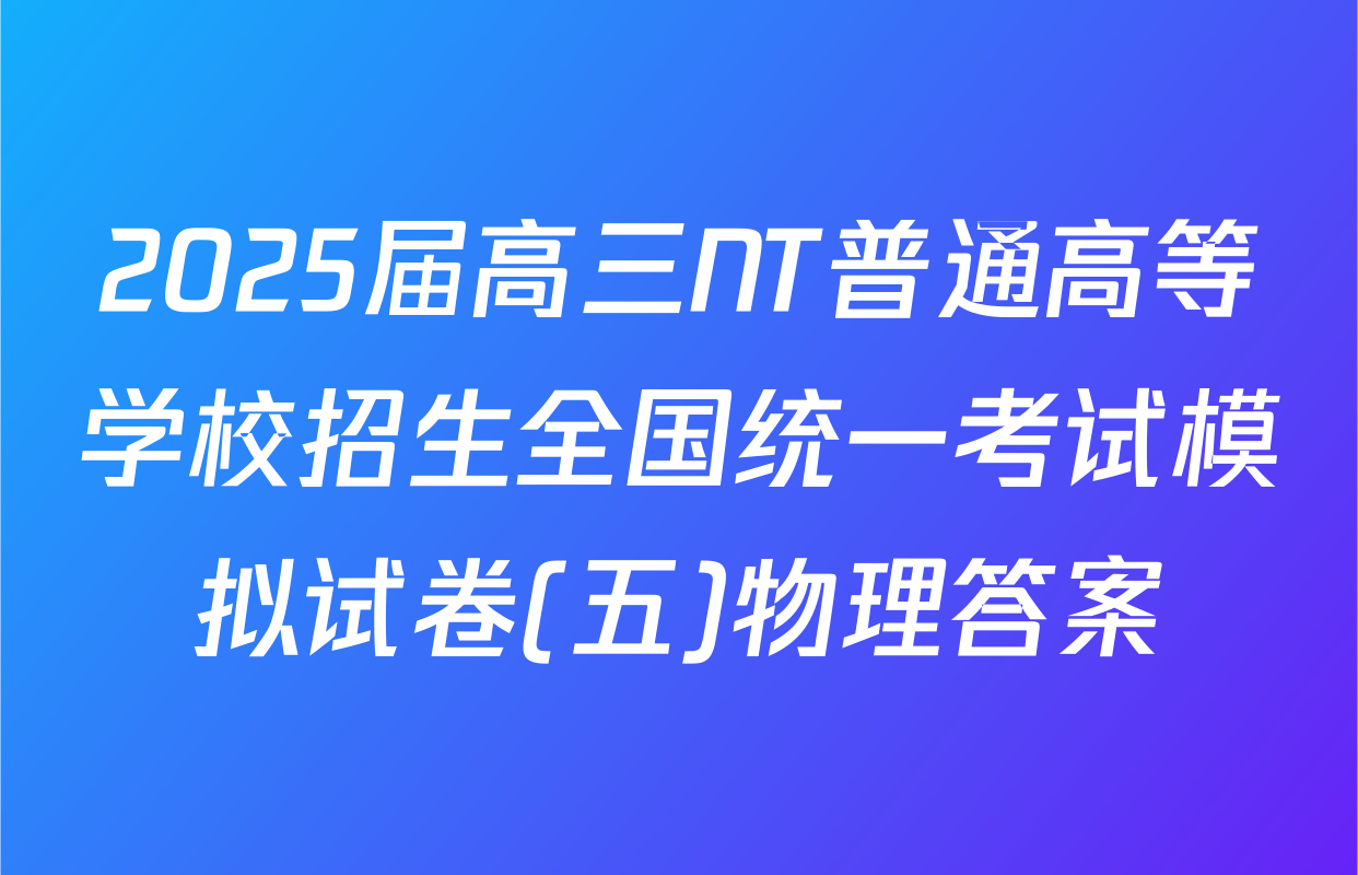 2025届高三NT普通高等学校招生全国统一考试模拟试卷(五)物理答案