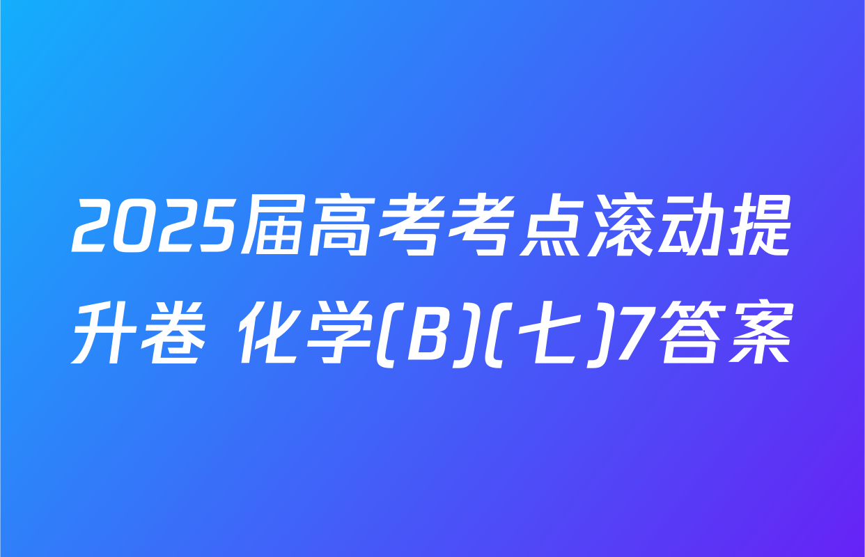 2025届高考考点滚动提升卷 化学(B)(七)7答案