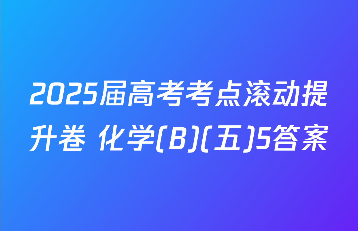 2025届高考考点滚动提升卷 化学(B)(五)5答案