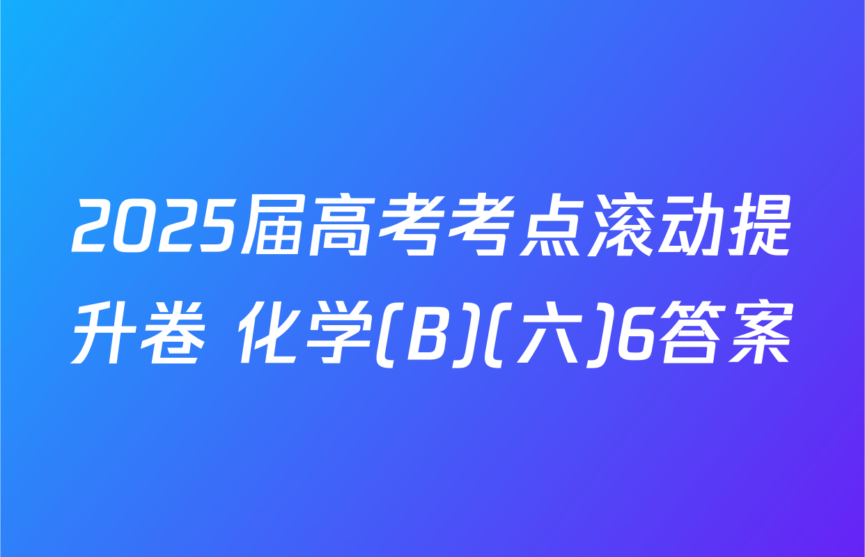2025届高考考点滚动提升卷 化学(B)(六)6答案
