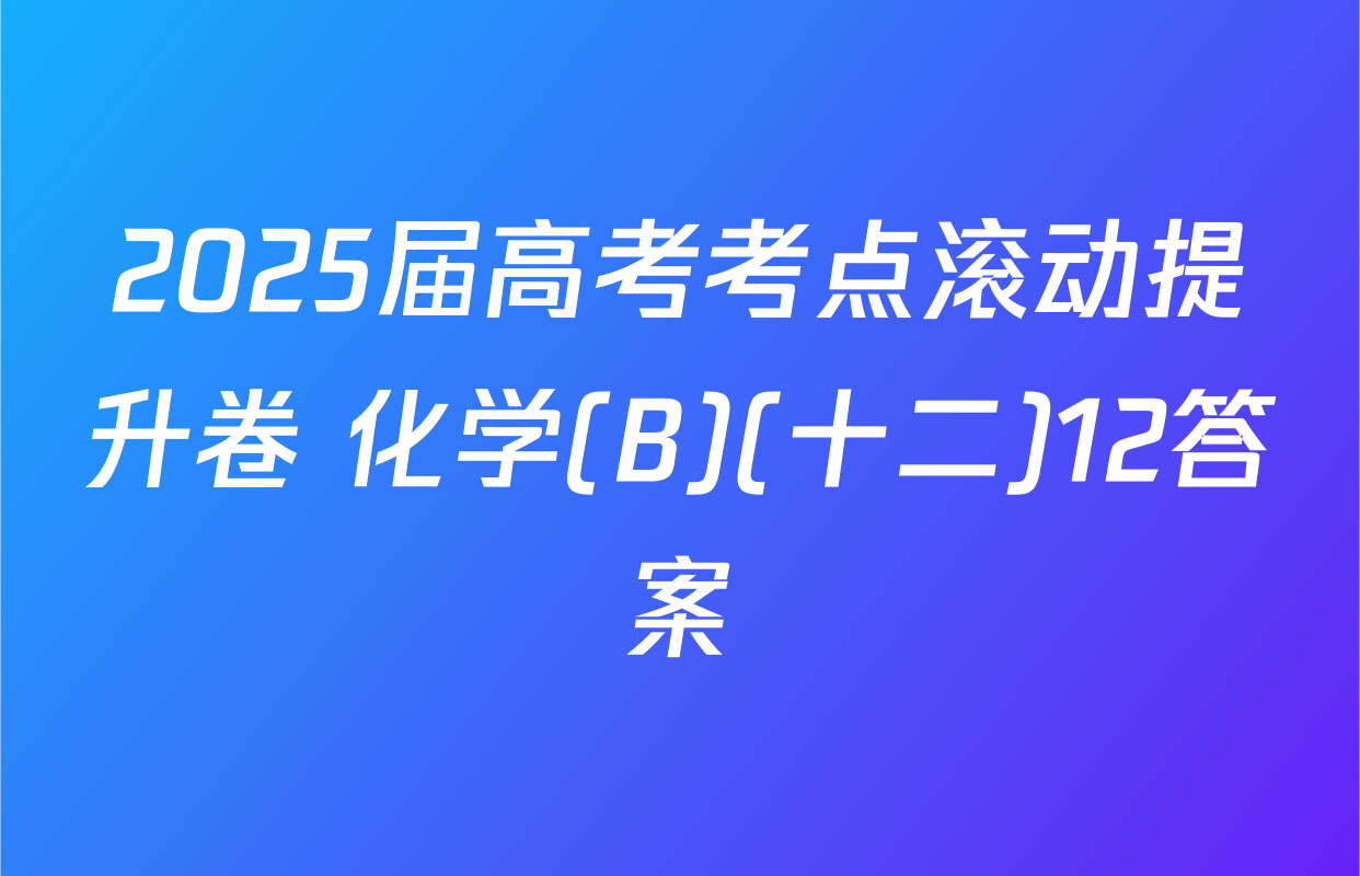 2025届高考考点滚动提升卷 化学(B)(十二)12答案