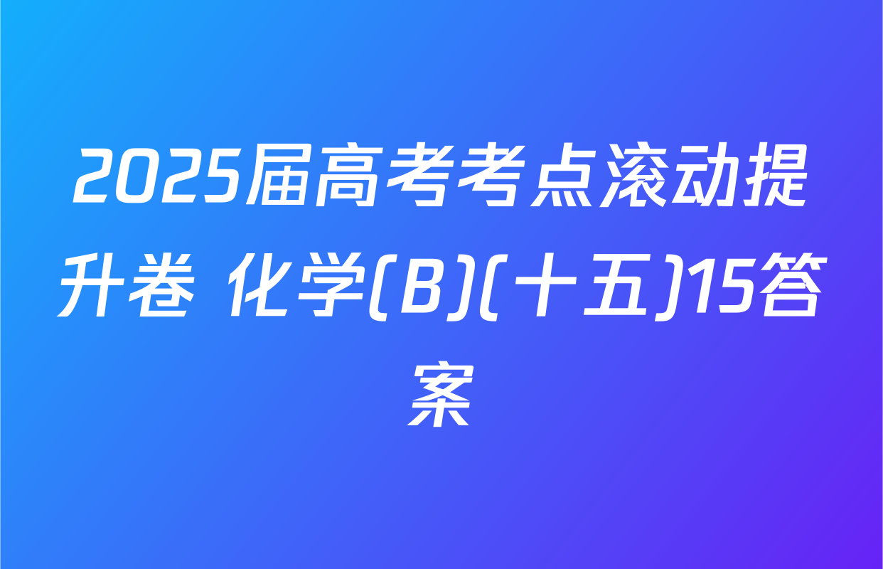 2025届高考考点滚动提升卷 化学(B)(十五)15答案