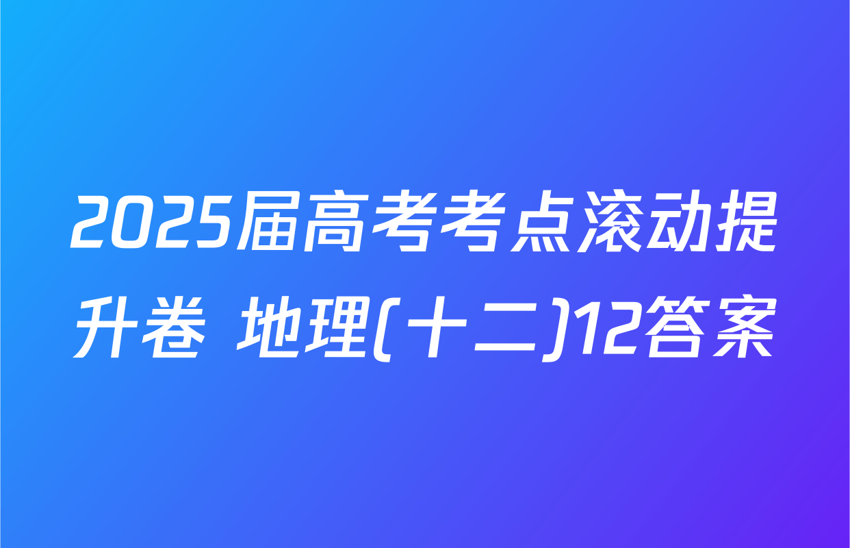 2025届高考考点滚动提升卷 地理(十二)12答案