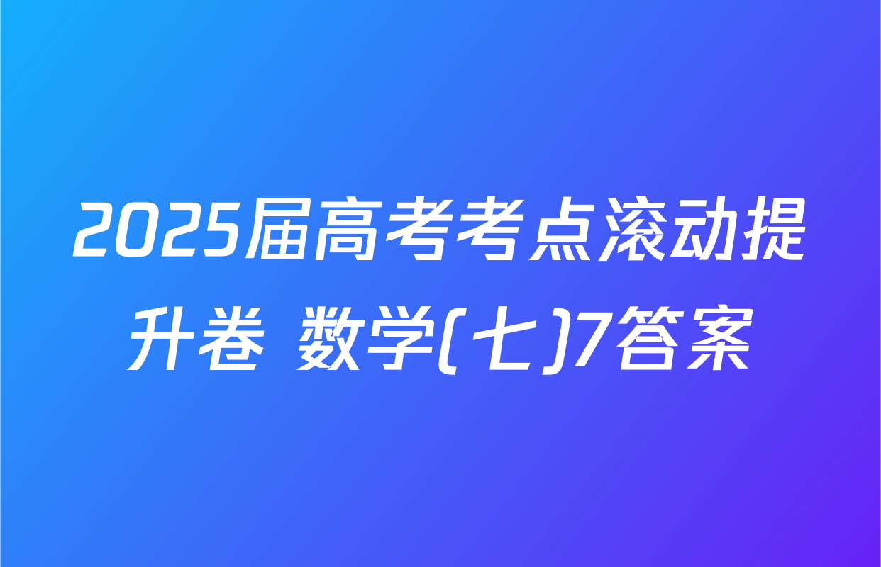 2025届高考考点滚动提升卷 数学(七)7答案