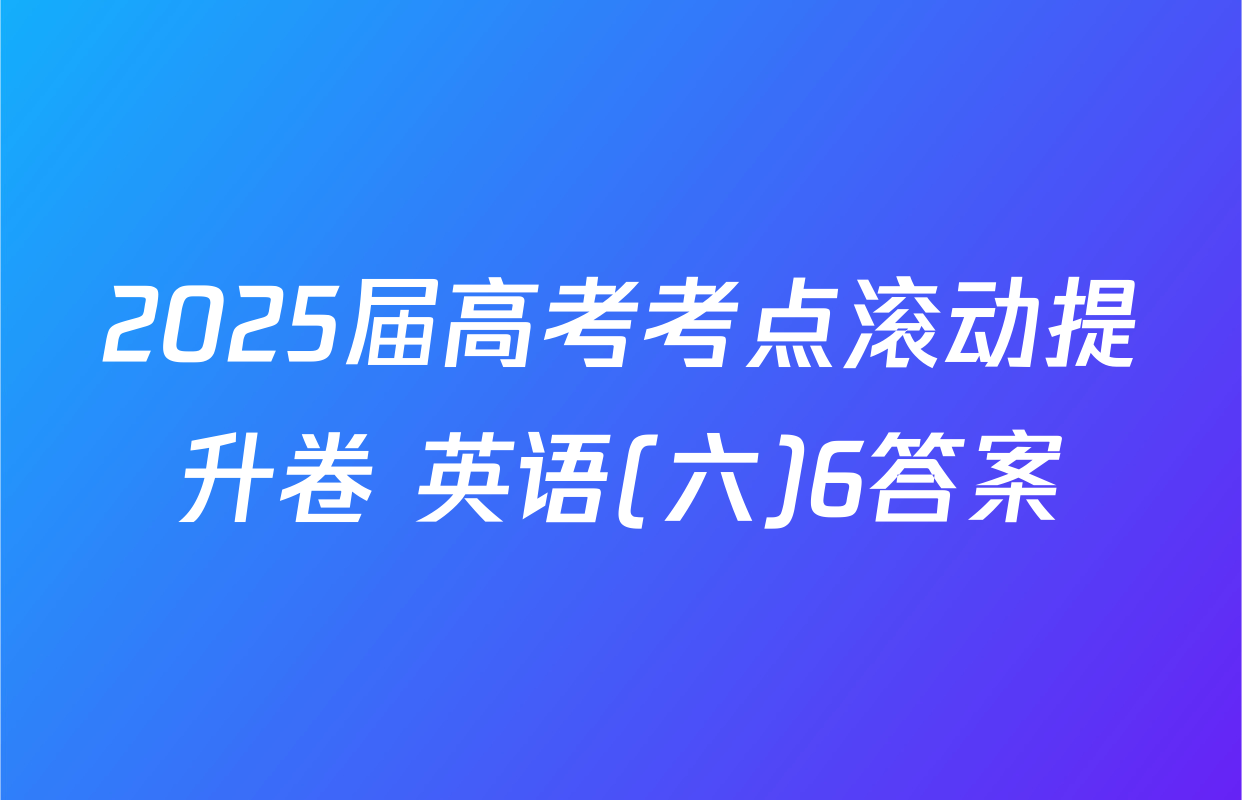 2025届高考考点滚动提升卷 英语(六)6答案