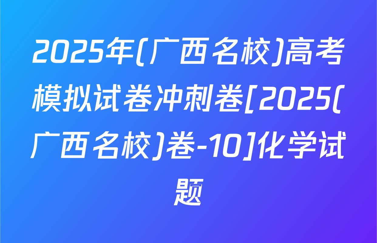 2025年(广西名校)高考模拟试卷冲刺卷[2025(广西名校)卷-10]化学试题