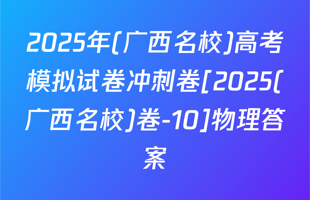 2025年(广西名校)高考模拟试卷冲刺卷[2025(广西名校)卷-10]物理答案