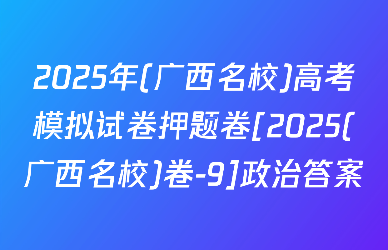 2025年(广西名校)高考模拟试卷押题卷[2025(广西名校)卷-9]政治答案