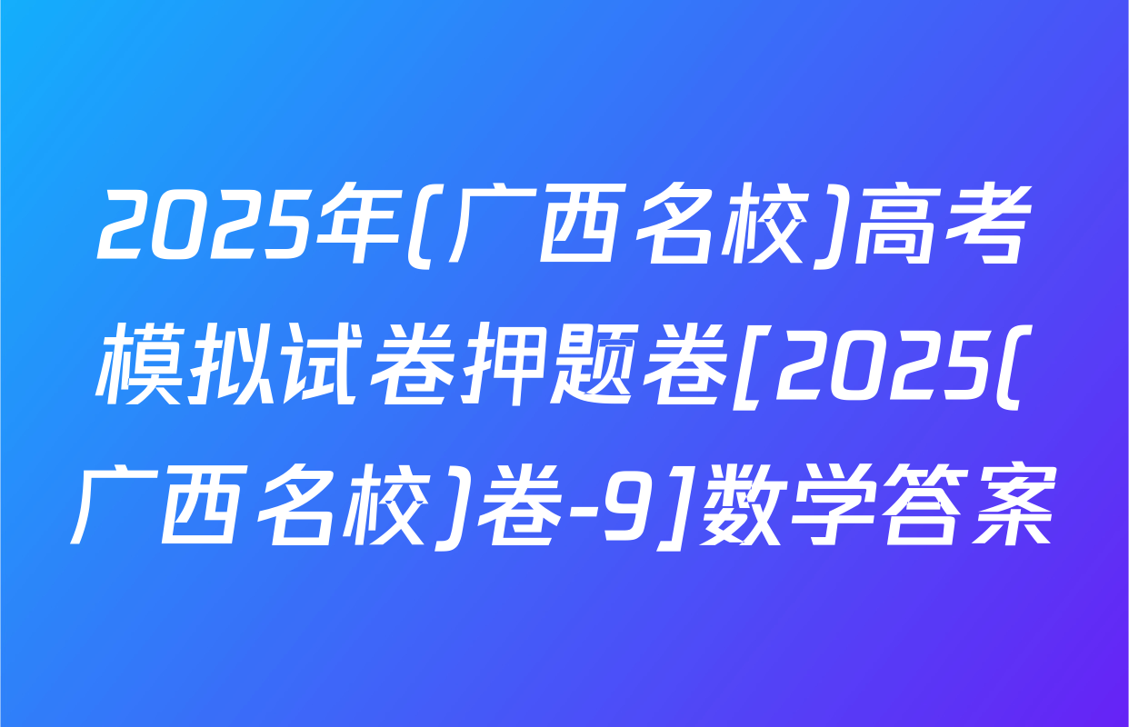2025年(广西名校)高考模拟试卷押题卷[2025(广西名校)卷-9]数学答案
