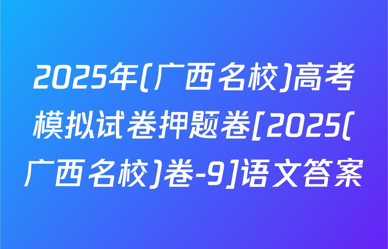 2025年(广西名校)高考模拟试卷押题卷[2025(广西名校)卷-9]语文答案