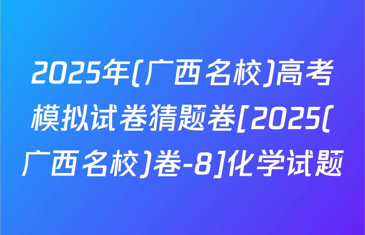 2025年(广西名校)高考模拟试卷猜题卷[2025(广西名校)卷-8]化学试题