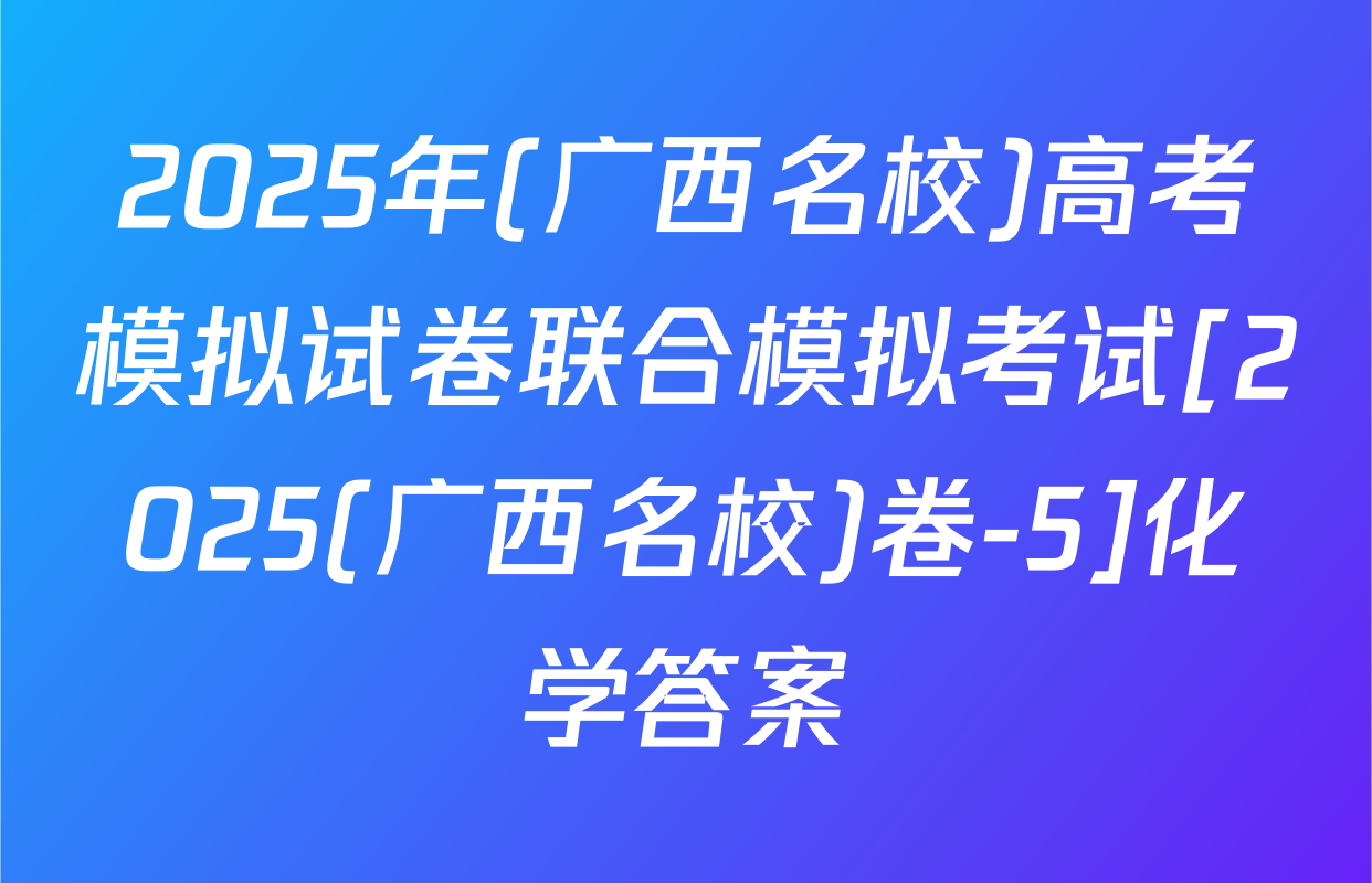 2025年(广西名校)高考模拟试卷联合模拟考试[2025(广西名校)卷-5]化学答案