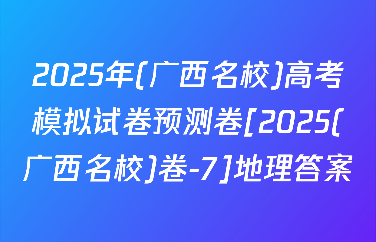 2025年(广西名校)高考模拟试卷预测卷[2025(广西名校)卷-7]地理答案