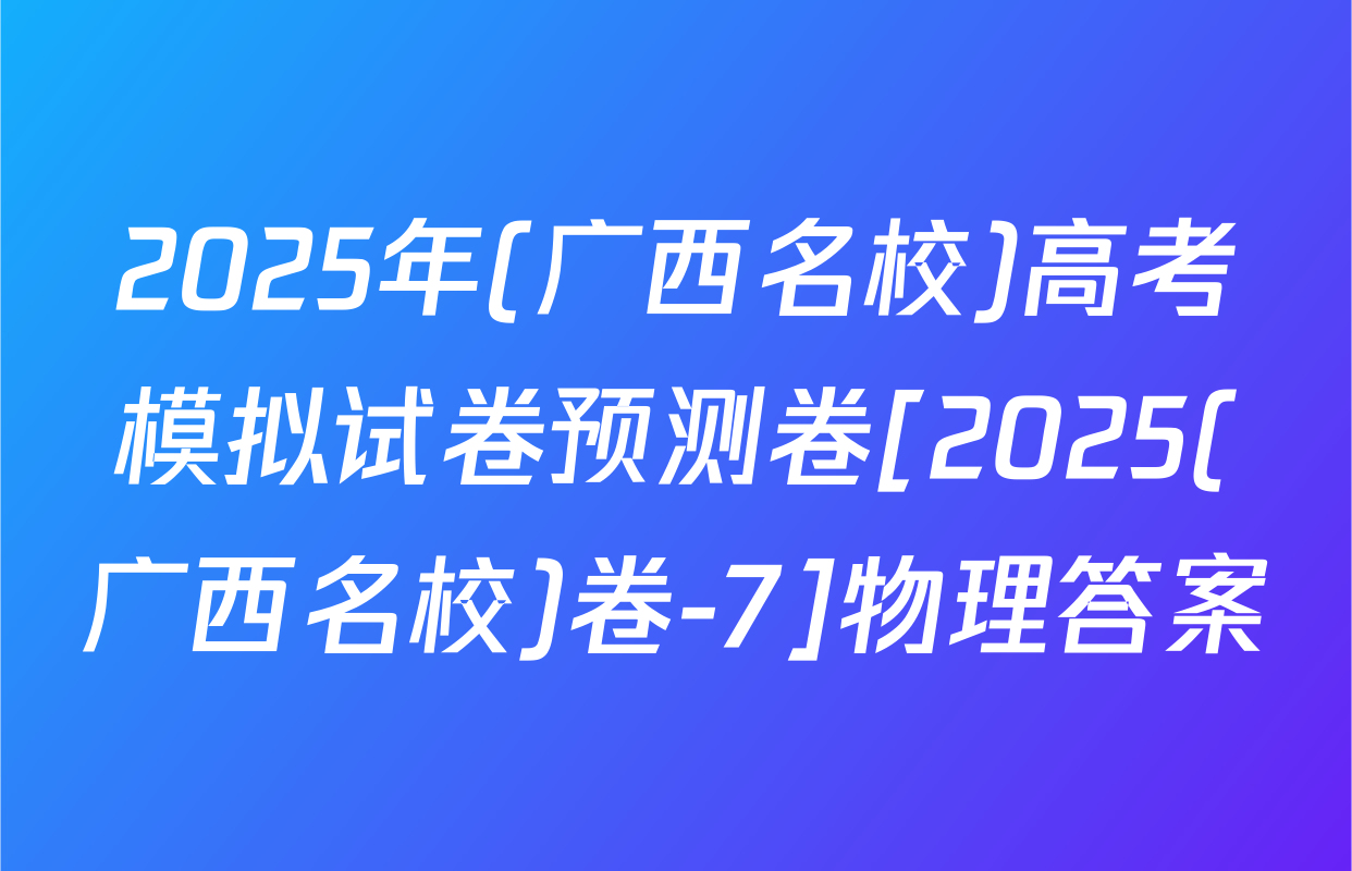 2025年(广西名校)高考模拟试卷预测卷[2025(广西名校)卷-7]物理答案