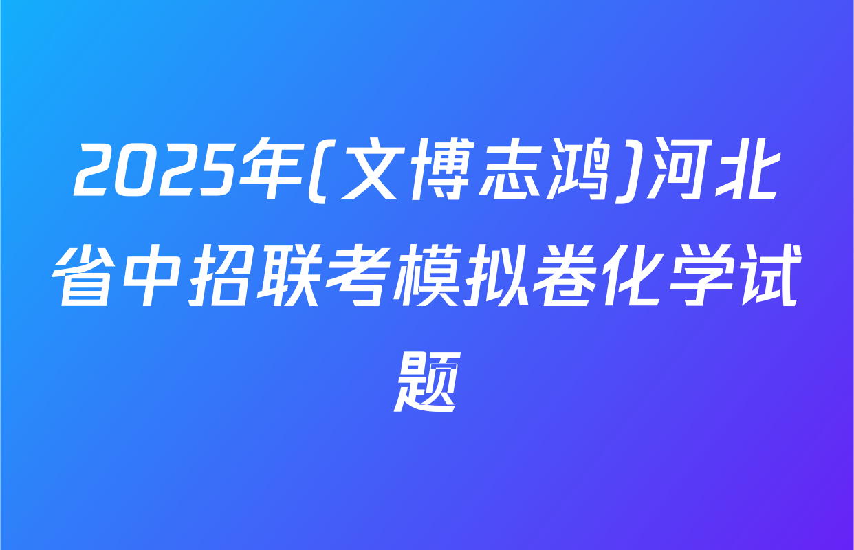 2025年(文博志鸿)河北省中招联考模拟卷化学试题