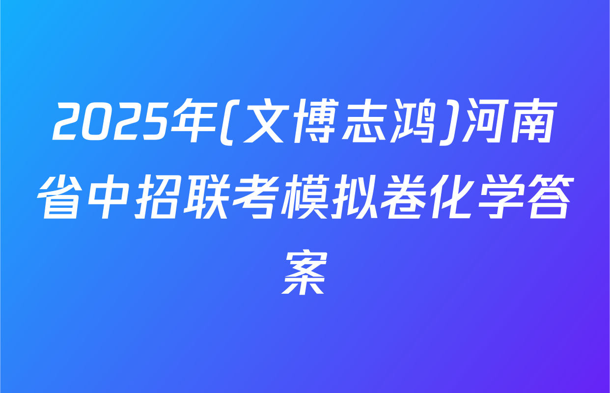 2025年(文博志鸿)河南省中招联考模拟卷化学答案
