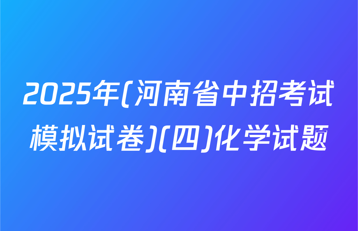 2025年(河南省中招考试模拟试卷)(四)化学试题
