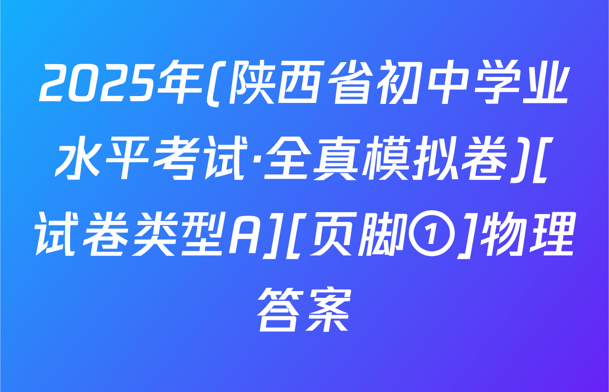 2025年(陕西省初中学业水平考试·全真模拟卷)[试卷类型A][页脚①]物理答案