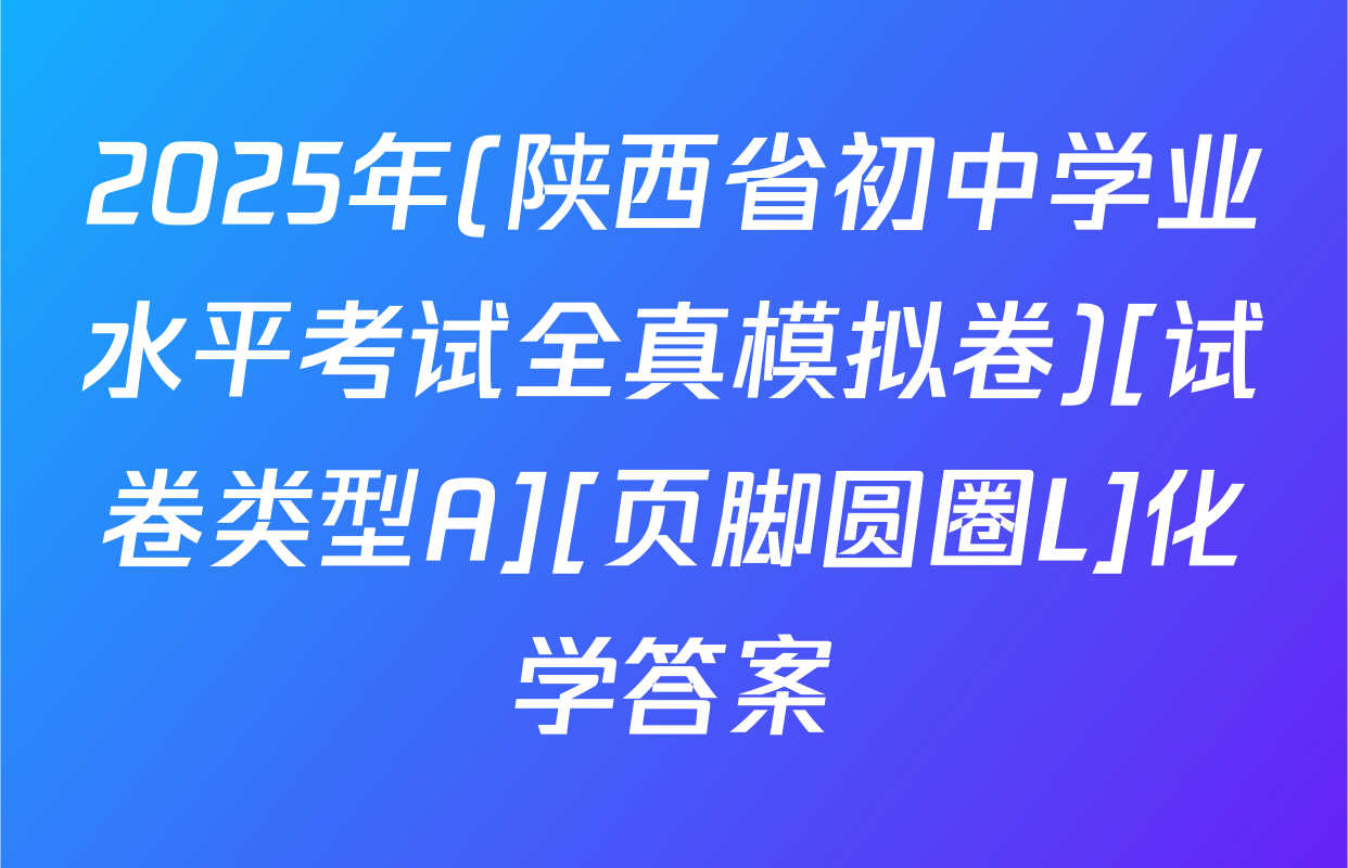 2025年(陕西省初中学业水平考试全真模拟卷)[试卷类型A][页脚圆圈L]化学答案