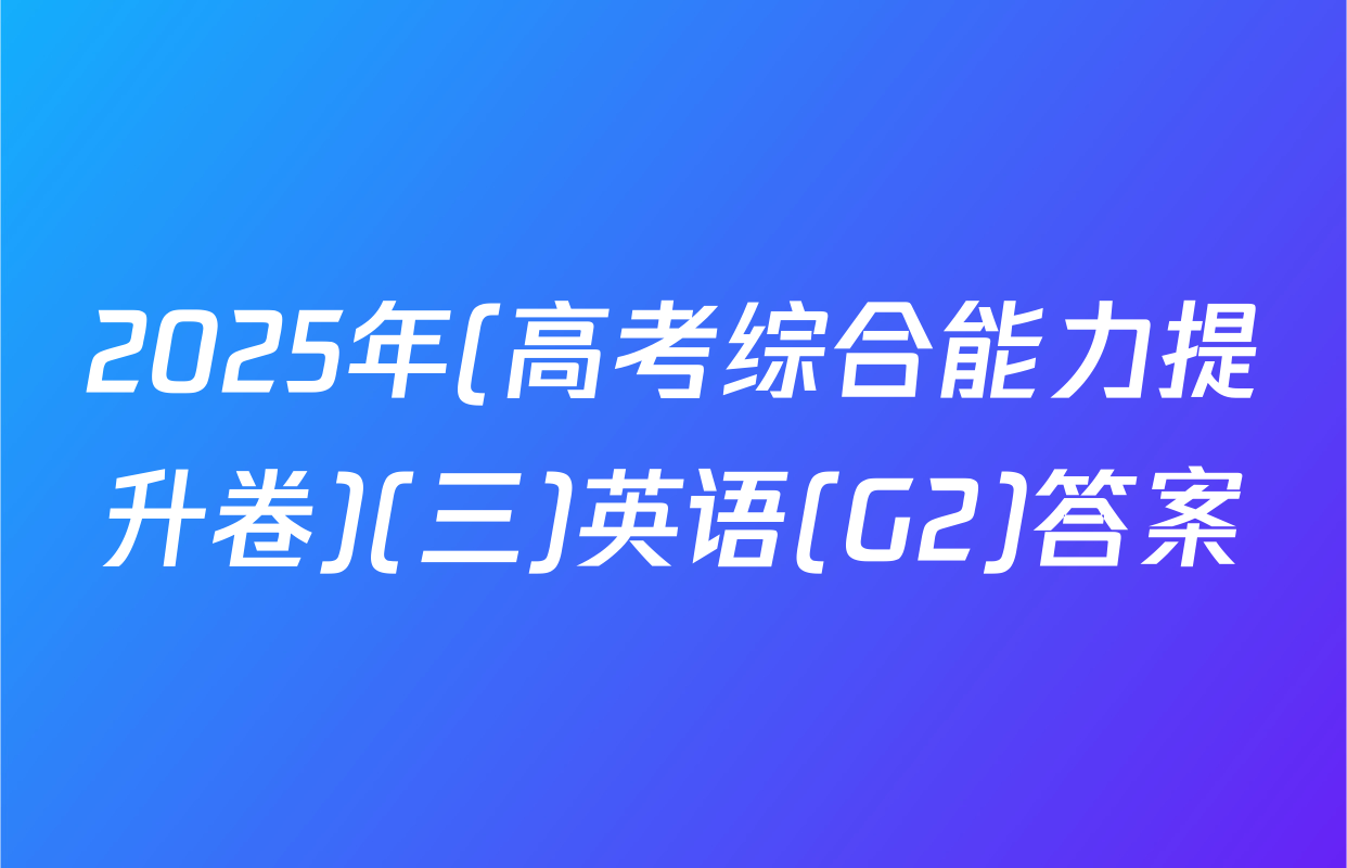 2025年(高考综合能力提升卷)(三)英语(G2)答案