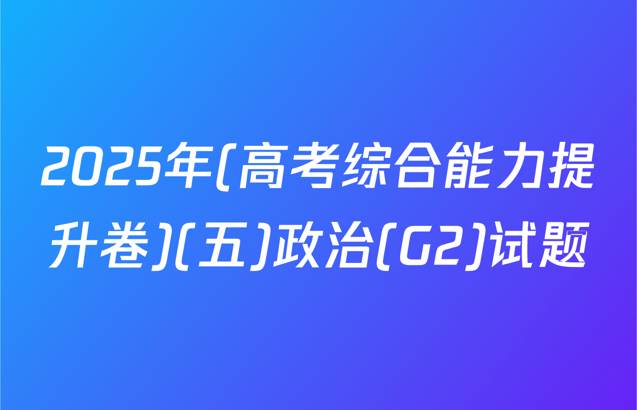2025年(高考综合能力提升卷)(五)政治(G2)试题