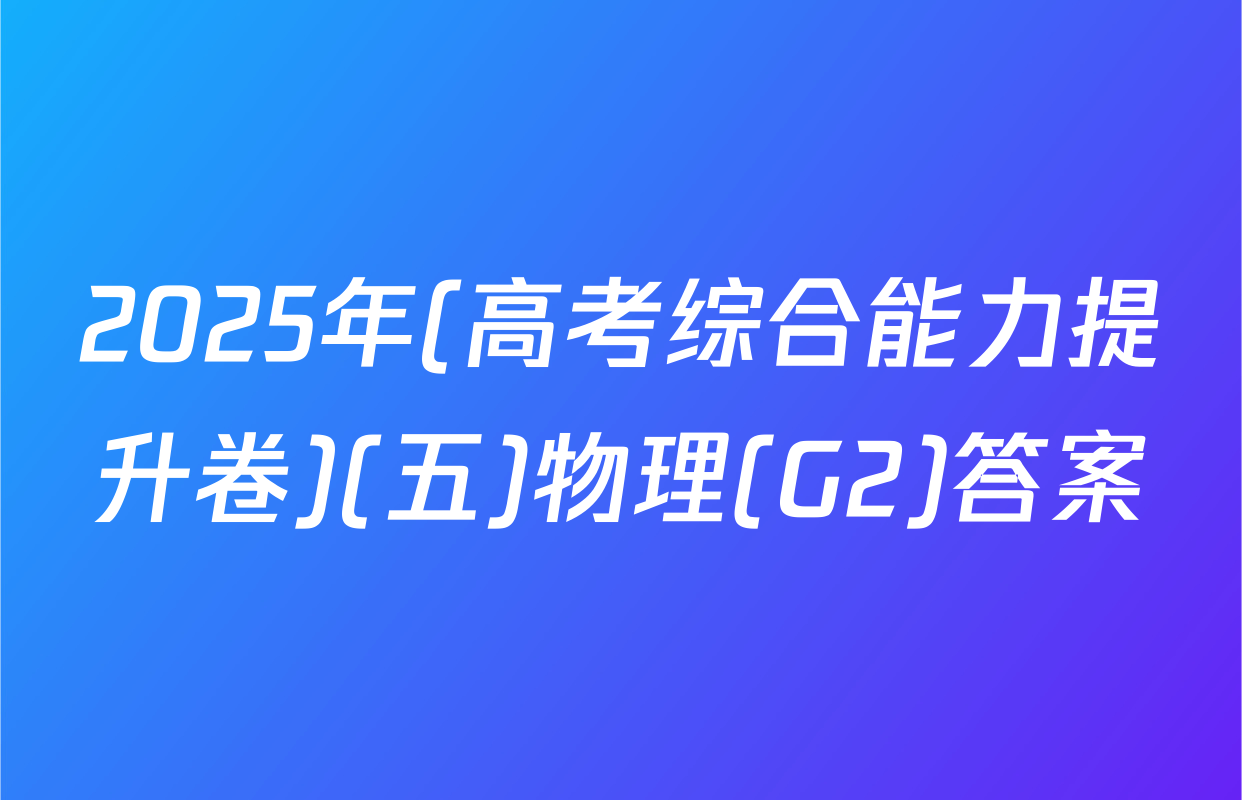 2025年(高考综合能力提升卷)(五)物理(G2)答案