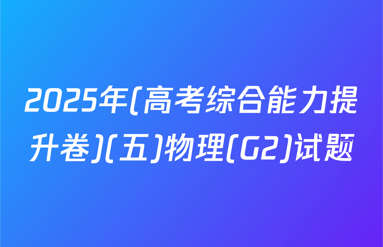 2025年(高考综合能力提升卷)(五)物理(G2)试题