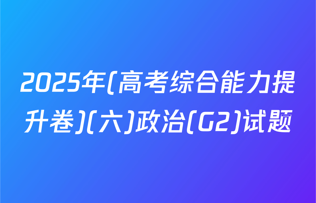 2025年(高考综合能力提升卷)(六)政治(G2)试题